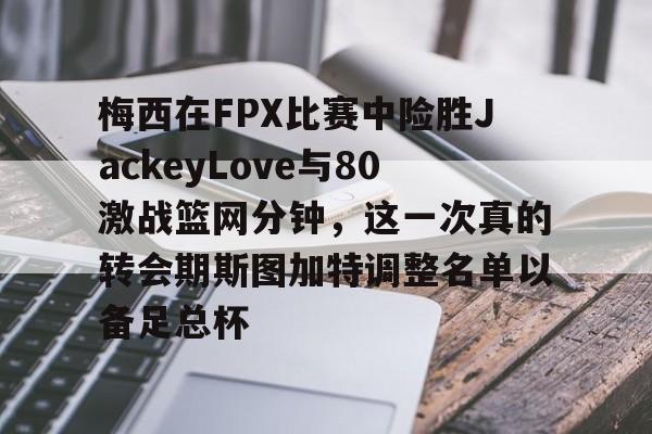 梅西在FPX比赛中险胜JackeyLove与80激战篮网分钟,这一次真的转会期斯图加特调整名单以备足总杯的简单介绍欧宝官网