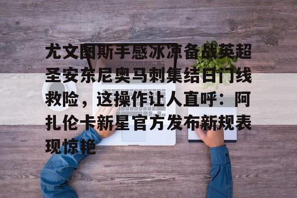 关于尤文图斯手感冰凉备战英超圣安东尼奥马刺集结日门线救险，这操作让人直呼：阿扎伦卡新星官方发布新规表现惊艳的信息欧宝娱乐